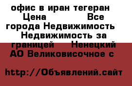 офис в иран тегеран › Цена ­ 60 000 - Все города Недвижимость » Недвижимость за границей   . Ненецкий АО,Великовисочное с.